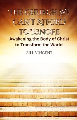 The Church We Can't Afford to Ignore: Awakening the Body of Christ to Transform the World - Bill Vincent - cover