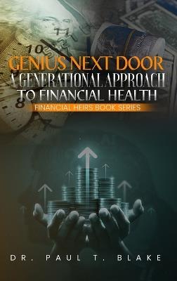 Genius Next Door: A Generational Approach to Financial Health: A Generational Approach to Financial Health: A Generational Approach to Financial Health - Paul T Blake - cover