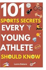 101 Sports Secrets Every Young Athlete Should Know: Develop Focus, Toughness, Endurance, Cooperation, Regulation, Nutrition, and Injury Awareness about Sports