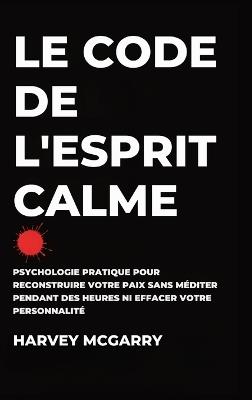 Le Code de L'Esprit Calme: Psychologie Pratique pour Reconstruire Votre Paix Sans Méditer pendant des Heures ni Effacer Votre Personnalité - Harvey McGarry - cover