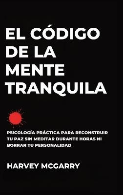 El Código de la Mente Tranquila: Psicología Práctica para Reconstruir Tu Paz Sin Meditar durante Horas ni Borrar Tu Personalidad - Harvey McGarry - cover