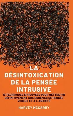 La Désintoxication de La Pensée Intrusive: 15 Techniques Éprouvées pour Mettre Fin Définitivement aux Schémas de Pensée Vicieux et à l'Anxiété - Harvey McGarry - cover