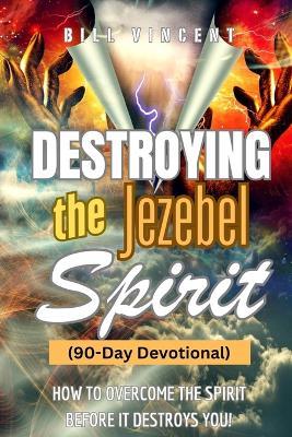 Destroying the Jezebel Spirit (90-Day Devotional): How to Overcome the Spirit before It Destroys You! - Bill Vincent - cover