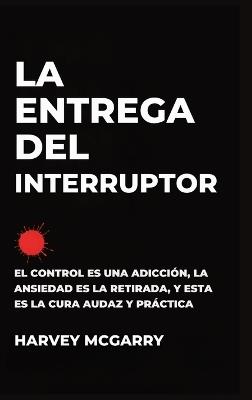 La Entrega Del Interruptor: El Control Es una Adicción, la Ansiedad Es la Retirada, y Este Es el de la Negrita, la Práctica de la Cura - Harvey McGarry - cover