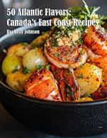 50 Atlantic Flavors: Canada's East Coast Recipes