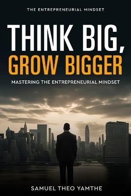 Think Big, Grow Bigger: Mastering the Entrepreneurial Mindset - Samuel Theo Yamthe - cover