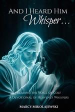 And I Heard Him Whisper...: Hearing the voice of God! A devotional of heavenly whispers