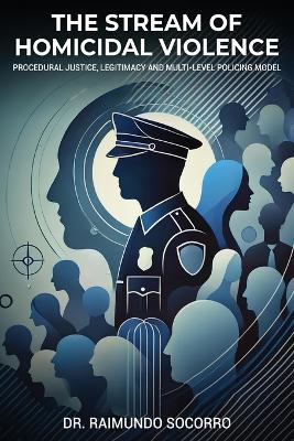 The Stream of Homicidal Violence: Procedural Justice, Legitimacy and Multi-Level Policing Model - Raimundo Socorro - cover