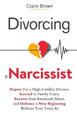 Divorcing a Narcissist: Prepare For a High-Conflict Divorce, Succeed in Family Court, Recover from Emotional Abuse, and Embrace a New Beginning Without Your Toxic Ex - Claire Brown - cover