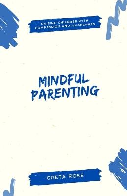 Mindful Parenting: Raising Children with Compassion and Awareness - Greta Rose - cover