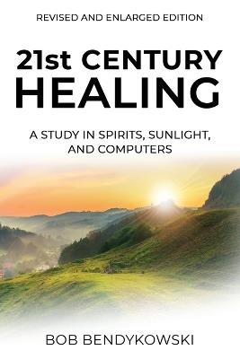 21st CENTURY HEALING: A Study in Spirits, Sunlight, and Computers - Bob Bendykowski - cover