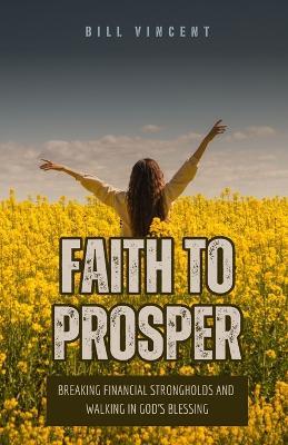 Faith to Prosper: Breaking Financial Strongholds and Walking in God's Blessing - Bill Vincent - cover