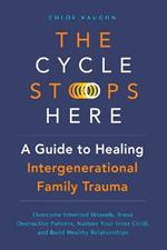 The Cycle Stops Here: Healing Intergenerational Trauma: Overcome Inherited Wounds, Break Destructive Patterns, Nurture Your Inner Child, and Build Healthy Relationships