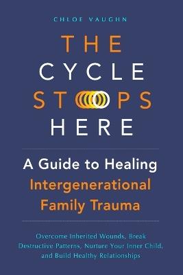 The Cycle Stops Here: Healing Intergenerational Trauma: Overcome Inherited Wounds, Break Destructive Patterns, Nurture Your Inner Child, and Build Healthy Relationships - Chloe Vaughn - cover