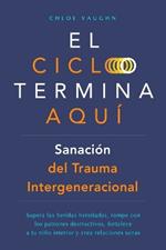 El ciclo termina aquí. Sanación del trauma intergeneracional: Supera las heridas heredadas, rompe con los patrones destructivos, fortalece a tu niño interior y crea relaciones sanas
