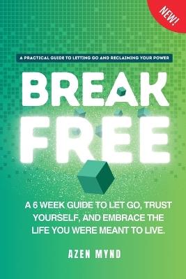 Break Free: A 6 week guide to Let Go, Trust Yourself and Embrace the Life you were meant to Live - Azen Mynd - cover
