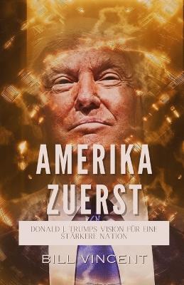Amerika Zuerst: Donald J. Trumps Vision für eine Stärkere Nation - Bill Vincent - cover