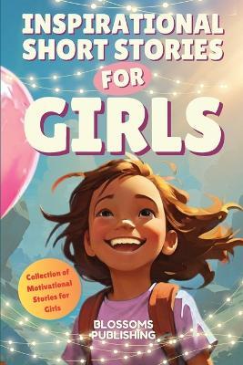 Inspirational Short Stories for Girls: A Collection of Motivational Stories for Girls to Inspire Strength, Friendship- and Self Confidence - Present for Girls - Blossoms Publishing - cover