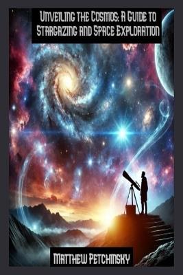 Unveiling the Cosmos: A Guide to Stargazing and Space Exploration - Matthew Petchinsky - cover