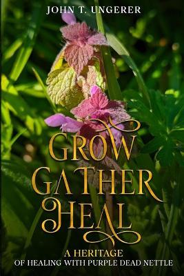 Grow, Gather, Heal: A Heritage of Healing with Purple Dead Nettle - John T Ungerer - cover