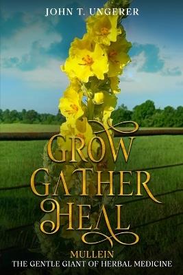 Grow, Gather, Heal: Mullein - The Gentle Giant of Herbal Medicine - John T Ungerer - cover
