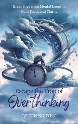 Escape the Trap of Overthinking: Break Free from Mental Loops to Gain Focus and Clarity - Ken Nguyen - cover