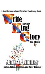 Write for the King of Glory: A Most Unconventional Christian Publishing Guide