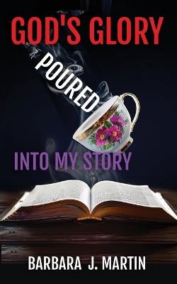God's Glory Poured Into My Story - Barbara J Martin - cover