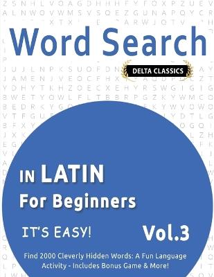 Word Search in Latin for Beginners - It's Easy! Vol.3 - Delta Classics - Find 2000 Cleverly Hidden Words: A Fun Language Activity - Includes Bonus Game & More! - Delta Classics - cover