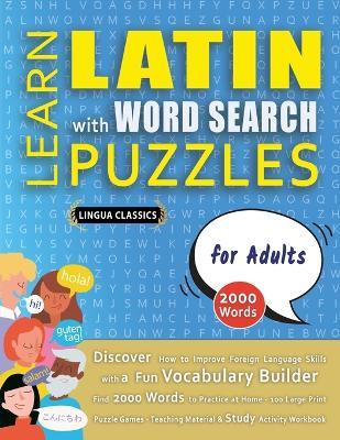 LEARN LATIN WITH WORD SEARCH PUZZLES FOR ADULTS - Discover How to Improve Foreign Language Skills with a Fun Vocabulary Builder. Find 2000 Words to Practice at Home - 100 Large Print Puzzle Games - Teaching Material, Study Activity Workbook - Lingua Classics - cover