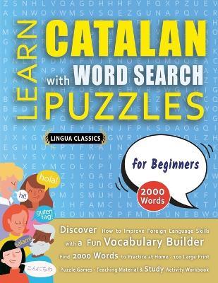 LEARN CATALAN WITH WORD SEARCH PUZZLES FOR BEGINNERS - Discover How to Improve Foreign Language Skills with a Fun Vocabulary Builder. Find 2000 Words to Practice at Home - 100 Large Print Puzzle Games - Teaching Material, Study Activity Workbook - Lingua Classics - cover