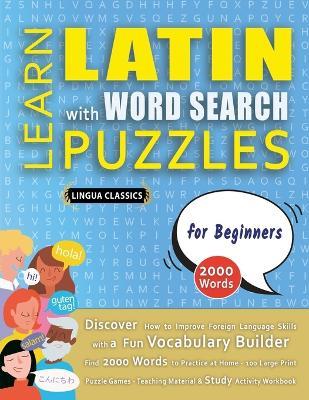 LEARN LATIN WITH WORD SEARCH PUZZLES FOR BEGINNERS - Discover How to Improve Foreign Language Skills with a Fun Vocabulary Builder. Find 2000 Words to Practice at Home - 100 Large Print Puzzle Games - Teaching Material, Study Activity Workbook - Lingua Classics - cover