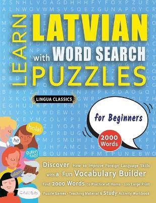 LEARN LATVIAN WITH WORD SEARCH PUZZLES FOR BEGINNERS - Discover How to Improve Foreign Language Skills with a Fun Vocabulary Builder. Find 2000 Words to Practice at Home - 100 Large Print Puzzle Games - Teaching Material, Study Activity Workbook - Lingua Classics - cover
