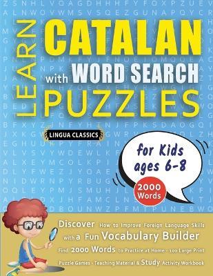 LEARN CATALAN WITH WORD SEARCH PUZZLES FOR KIDS 6 - 8 - Discover How to Improve Foreign Language Skills with a Fun Vocabulary Builder. Find 2000 Words to Practice at Home - 100 Large Print Puzzle Games - Teaching Material, Study Activity Workbook - Lingua Classics - cover