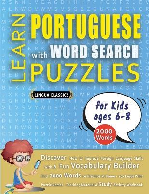 LEARN PORTUGUESE WITH WORD SEARCH PUZZLES FOR KIDS 6 - 8 - Discover How to Improve Foreign Language Skills with a Fun Vocabulary Builder. Find 2000 Words to Practice at Home - 100 Large Print Puzzle Games - Teaching Material, Study Activity Workbook - Lingua Classics - cover