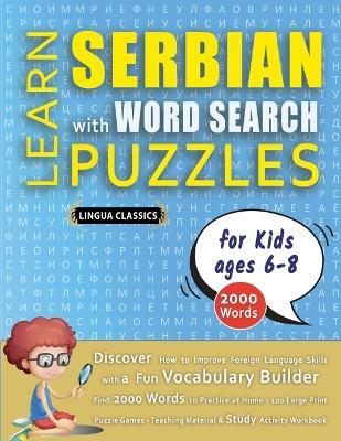 LEARN SERBIAN WITH WORD SEARCH PUZZLES FOR KIDS 6 - 8 - Discover How to Improve Foreign Language Skills with a Fun Vocabulary Builder. Find 2000 Words to Practice at Home - 100 Large Print Puzzle Games - Teaching Material, Study Activity Workbook - Lingua Classics - cover