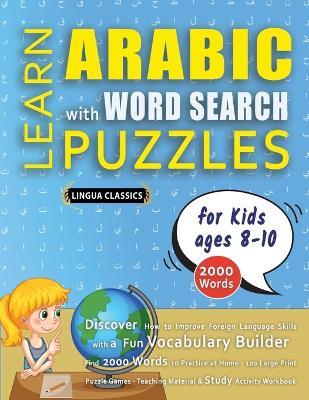 LEARN ARABIC WITH WORD SEARCH PUZZLES FOR KIDS 8 - 10 - Discover How to Improve Foreign Language Skills with a Fun Vocabulary Builder. Find 2000 Words to Practice at Home - 100 Large Print Puzzle Games - Teaching Material, Study Activity Workbook - Lingua Classics - cover