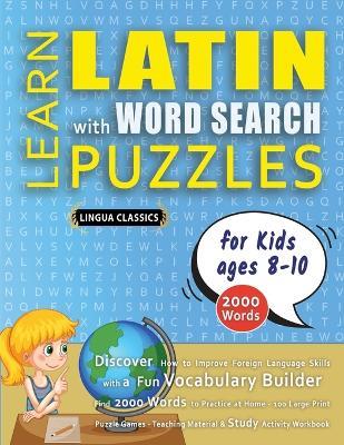 LEARN LATIN WITH WORD SEARCH PUZZLES FOR KIDS 8 - 10 - Discover How to Improve Foreign Language Skills with a Fun Vocabulary Builder. Find 2000 Words to Practice at Home - 100 Large Print Puzzle Games - Teaching Material, Study Activity Workbook - Lingua Classics - cover