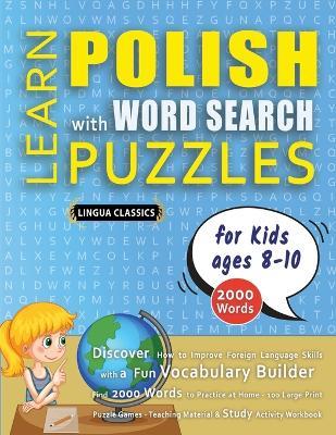 LEARN POLISH WITH WORD SEARCH PUZZLES FOR KIDS 8 - 10 - Discover How to Improve Foreign Language Skills with a Fun Vocabulary Builder. Find 2000 Words to Practice at Home - 100 Large Print Puzzle Games - Teaching Material, Study Activity Workbook - Lingua Classics - cover