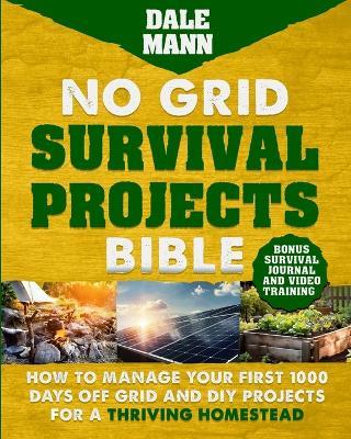 No Grid Survival Projects Bible: How to Manage Your First 1000 Days Off-Grid and DIY Projects for a Thriving Homestead: How to Manage Your First 1000 Days Off-Grid and DIY Projects for a Thriving Homestead - Dale Mann - cover