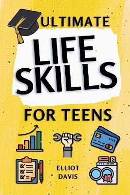 Ultimate Life Skills for Teens: Essentials for Real-World Success in Money, Cooking, Career, and So Much More- Build Skills and Confidence with Fun, Easy-to-Follow Activities - Elliot Davis - cover