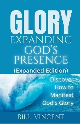 Glory Expanding God's Presence (Expanded Edition): Discover How to Manifest God's Glory - Bill Vincent - cover