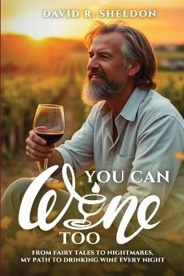 You Can Wine Too: From Fairy Tales to Nightmares, My Path to Drinking Wine Every Night - David R Sheldon - cover