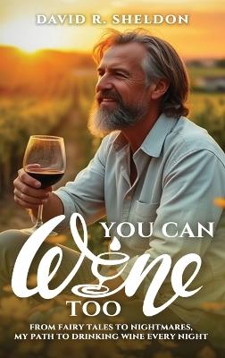 You Can Wine Too: From Fairy Tales to Nightmares, My Path to Drinking Wine Every Night - David R Sheldon - cover