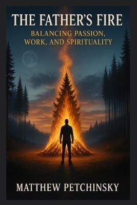 The Father's Fire: Balancing Passion, Work, and Spirituality - Matthew Petchinsky - cover