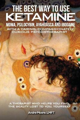 The Best Way to Use Ketamine, MDMA, Psilocybin Ayahuasca and Ibogaine: With a Caring, Compassionately Curious Psychotherapist - André A Moore - cover