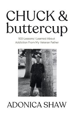 Chuck & Buttercup: 100 Lessons I Learned About Addiction From My Veteran Father - Adonica Shaw - cover
