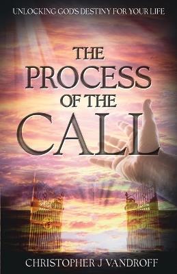 The Process of the Call: Unlocking God's Destiny for Your Life - Christopher J Vandroff - cover