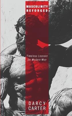 Masculinity Reforged: Timeless Lessons for Modern Men - Darcy Carter - cover