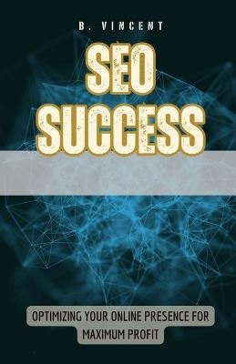 SEO Success: Optimizing Your Online Presence for Maximum Profit - B Vincent - cover